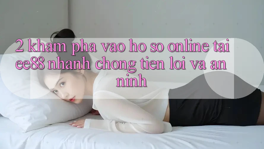 2. Khám phá Vào hồ sơ Online Tại ee88: Nhanh chóng, Tiện Lợi Và An ninh