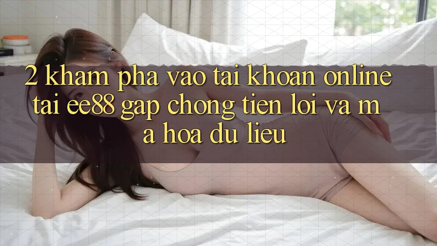 2. Khám phá Vào tài khoản Online Tại ee88: Gấp Chóng, Tiện Lợi Và Mã hóa dữ liệu
