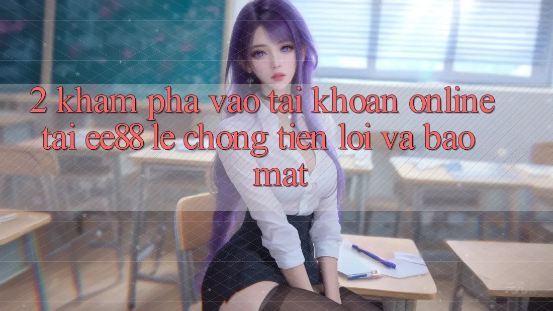 2. Khám phá Vào tài khoản Online Tại ee88: Lẹ Chóng, Tiện Lợi Và Bảo Mật