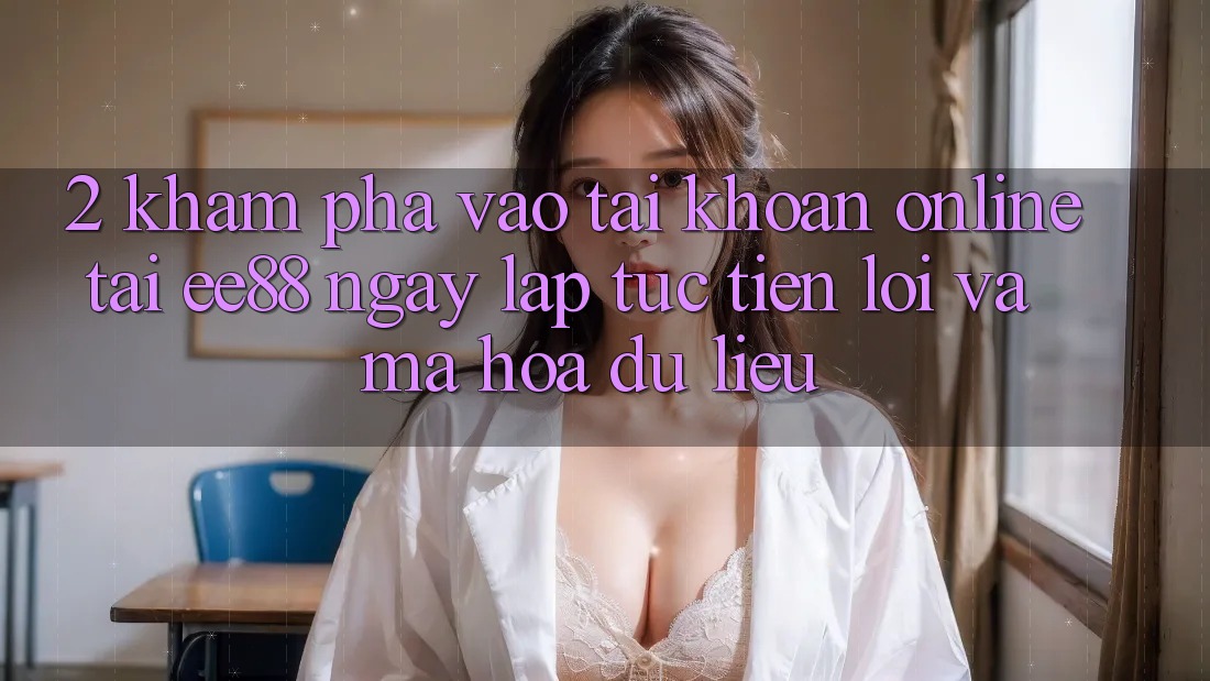 2. Khám phá Vào tài khoản Online Tại ee88: Ngay lập tức, Tiện Lợi Và Mã hóa dữ liệu