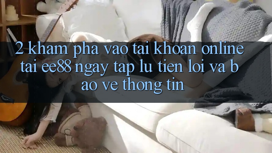 2. Khám phá Vào tài khoản Online Tại ee88: Ngay tắp lự, Tiện Lợi Và Bảo vệ thông tin