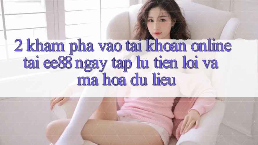 2. Khám phá Vào tài khoản Online Tại ee88: Ngay tắp lự, Tiện Lợi Và Mã hóa dữ liệu 2. Khám phá Vào tài khoản Online Tại ee88: Ngay tắp lự, Tiện Lợi Và Mã hóa dữ liệu