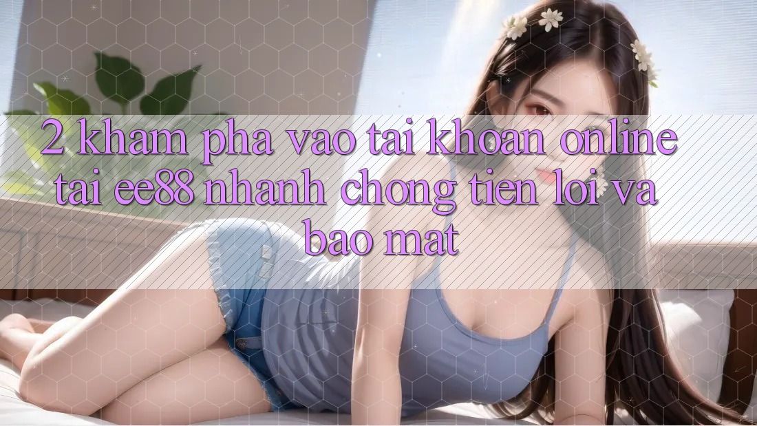 2. Khám phá Vào tài khoản Online Tại ee88: Nhanh Chóng, Tiện Lợi Và Bảo mật