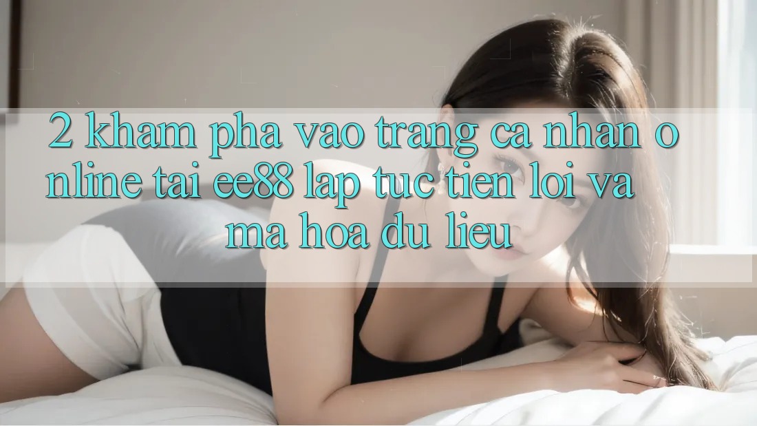 2. Khám phá Vào trang cá nhân Online Tại ee88: Lập tức, Tiện Lợi Và Mã hóa dữ liệu