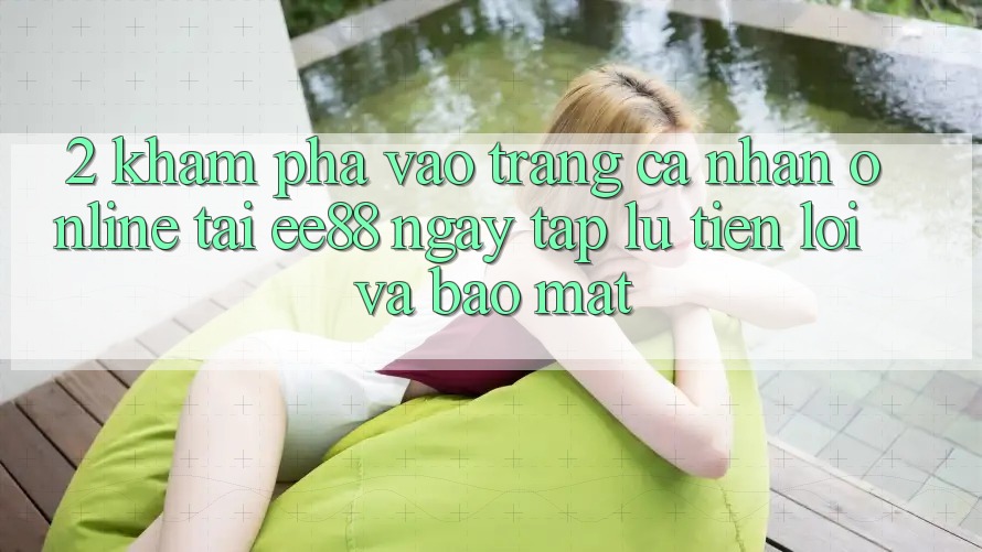 2. Khám phá Vào trang cá nhân Online Tại ee88: Ngay tắp lự, Tiện Lợi Và Bảo Mật