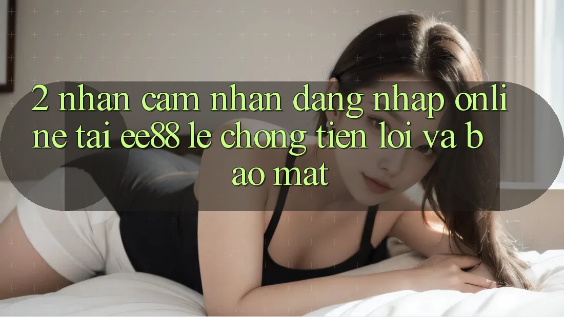 2. Nhận cảm nhận Đăng Nhập Online Tại ee88: Lẹ Chóng, Tiện Lợi Và Bảo Mật