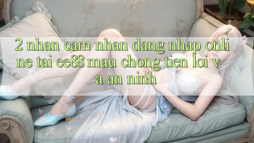 2. Nhận cảm nhận Đăng Nhập Online Tại ee88: Mau Chóng, Tiện Lợi Và An ninh