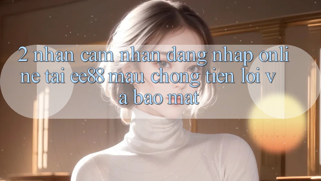 2. Nhận cảm nhận Đăng Nhập Online Tại ee88: Mau Chóng, Tiện Lợi Và Bảo Mật