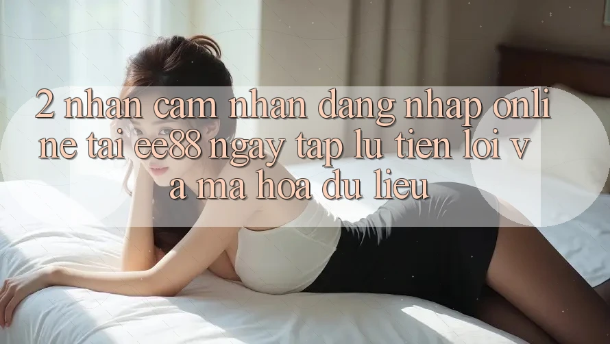 2. Nhận cảm nhận Đăng Nhập Online Tại ee88: Ngay tắp lự, Tiện Lợi Và Mã hóa dữ liệu