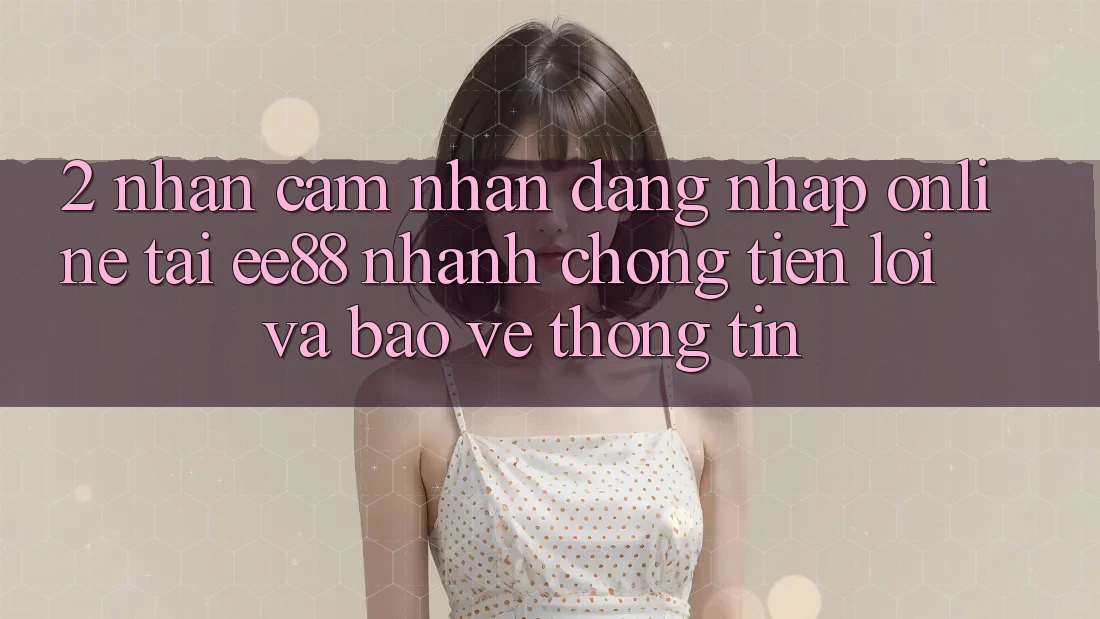 2. Nhận cảm nhận Đăng Nhập Online Tại ee88: Nhanh Chóng, Tiện Lợi Và Bảo vệ thông tin