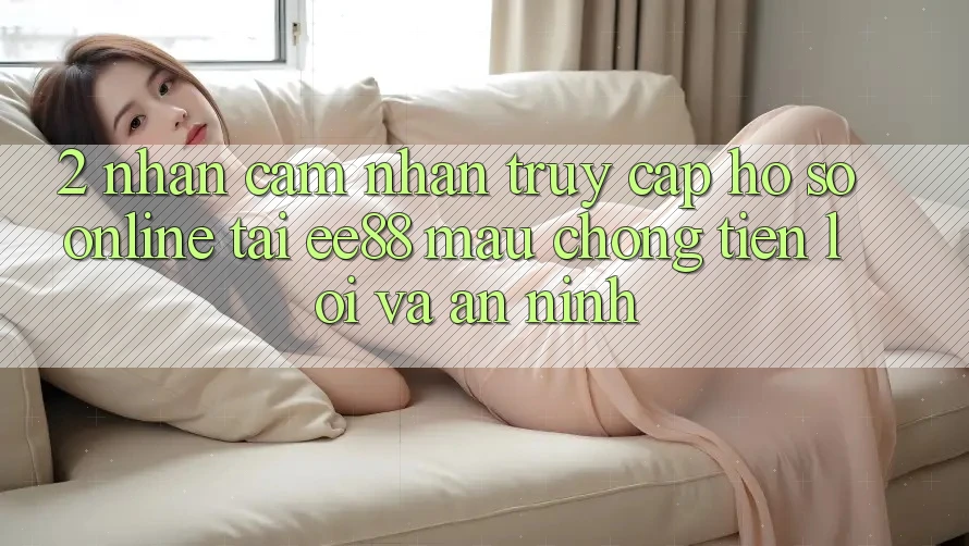 2. Nhận cảm nhận Truy cập hồ sơ Online Tại ee88: Mau Chóng, Tiện Lợi Và An ninh