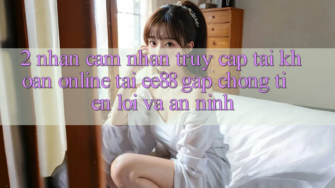 2. Nhận cảm nhận Truy cập tài khoản Online Tại ee88: Gấp Chóng, Tiện Lợi Và An ninh