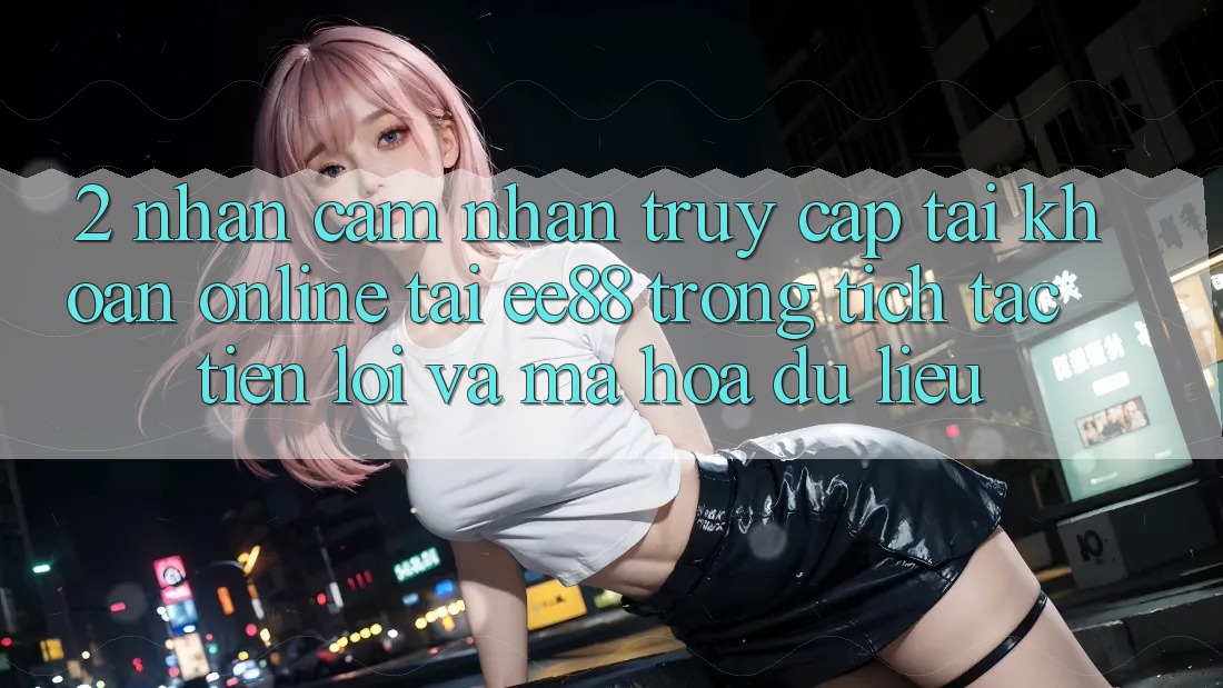 2. Nhận cảm nhận Truy cập tài khoản Online Tại ee88: Trong tích tắc, Tiện Lợi Và Mã hóa dữ liệu