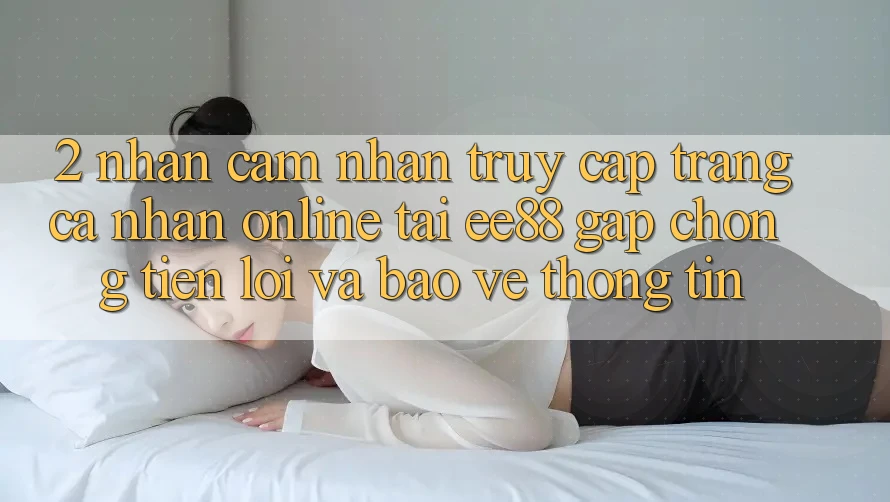 2. Nhận cảm nhận Truy cập trang cá nhân Online Tại ee88: Gấp Chóng, Tiện Lợi Và Bảo vệ thông tin
