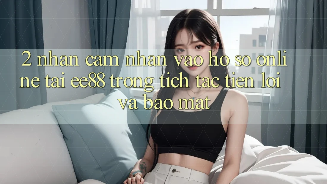 2. Nhận cảm nhận Vào hồ sơ Online Tại ee88: Trong tích tắc, Tiện Lợi Và Bảo Mật