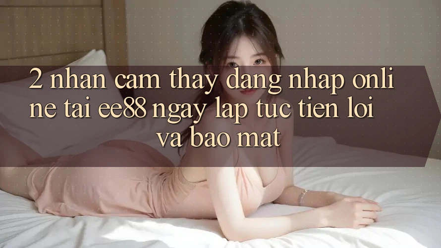 2. Nhận cảm thấy Đăng Nhập Online Tại ee88: Ngay lập tức, Tiện Lợi Và Bảo Mật