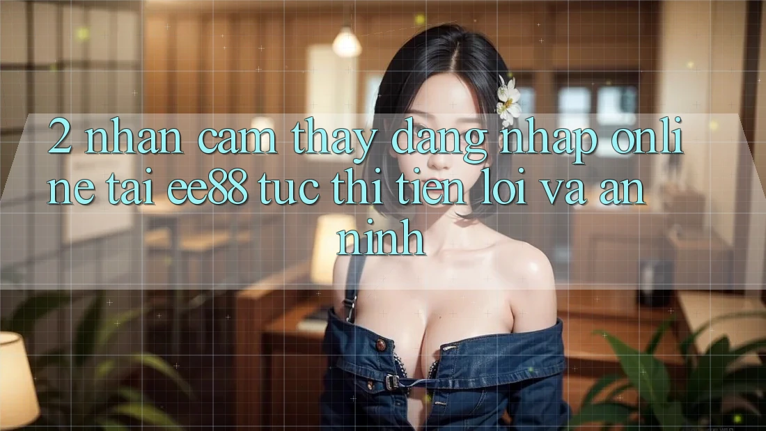 2. Nhận cảm thấy Đăng Nhập Online Tại ee88: Tức thì, Tiện Lợi Và An ninh