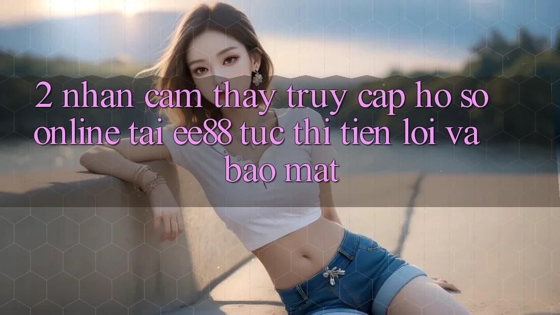 2. Nhận cảm thấy Truy cập hồ sơ Online Tại ee88: Tức thì, Tiện Lợi Và Bảo Mật 2. Nhận cảm thấy Truy cập hồ sơ Online Tại ee88: Tức thì, Tiện Lợi Và Bảo Mật