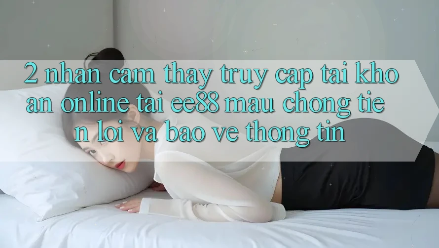 2. Nhận cảm thấy Truy cập tài khoản Online Tại ee88: Mau Chóng, Tiện Lợi Và Bảo vệ thông tin