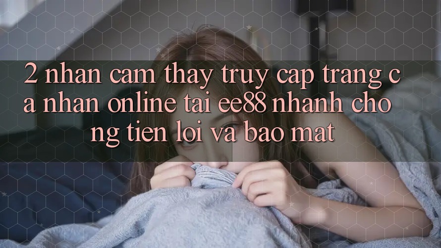 2. Nhận cảm thấy Truy cập trang cá nhân Online Tại ee88: Nhanh Chóng, Tiện Lợi Và Bảo Mật