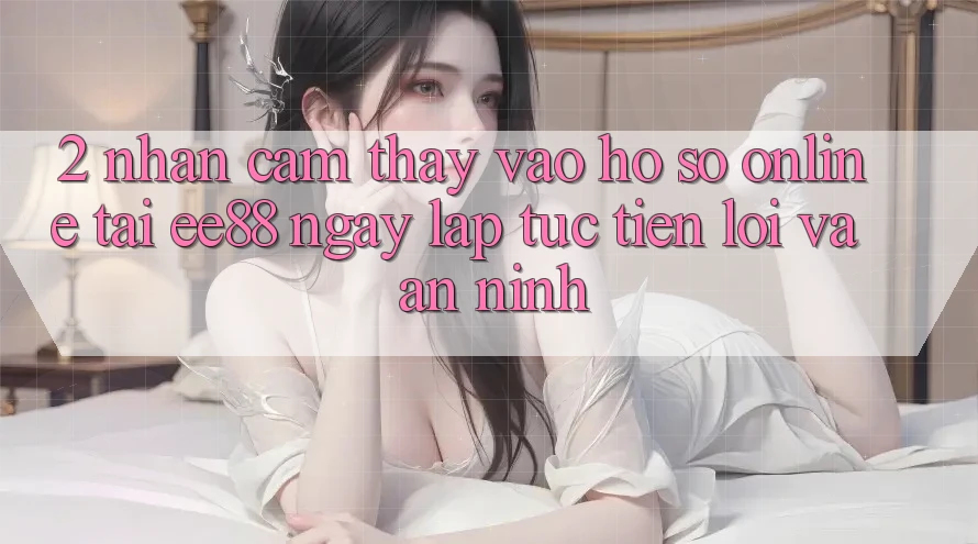2. Nhận cảm thấy Vào hồ sơ Online Tại ee88: Ngay lập tức, Tiện Lợi Và An ninh