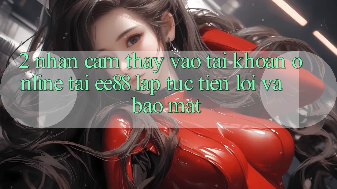 2. Nhận cảm thấy Vào tài khoản Online Tại ee88: Lập tức, Tiện Lợi Và Bảo Mật