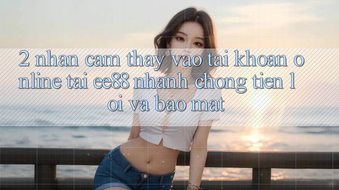 2. Nhận cảm thấy Vào tài khoản Online Tại ee88: Nhanh chóng, Tiện Lợi Và Bảo Mật