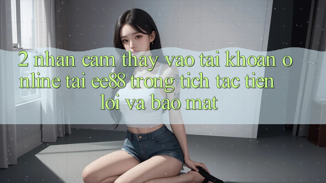 2. Nhận cảm thấy Vào tài khoản Online Tại ee88: Trong tích tắc, Tiện Lợi Và Bảo Mật