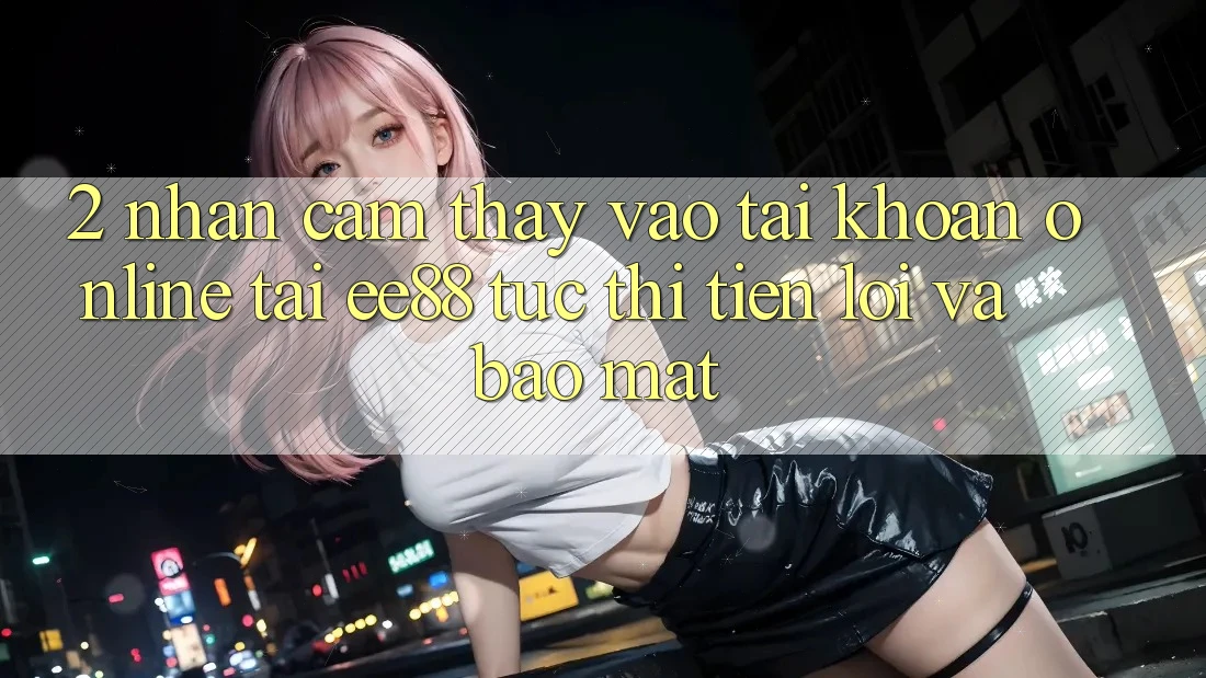 2. Nhận cảm thấy Vào tài khoản Online Tại ee88: Tức thì, Tiện Lợi Và Bảo Mật