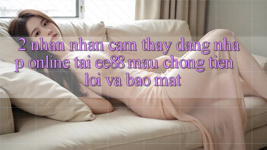 2. Nhận nhận cảm thấy Đăng Nhập Online Tại ee88: Mau Chóng, Tiện Lợi Và Bảo Mật 2. Nhận nhận cảm thấy Đăng Nhập Online Tại ee88: Mau Chóng, Tiện Lợi Và Bảo Mật