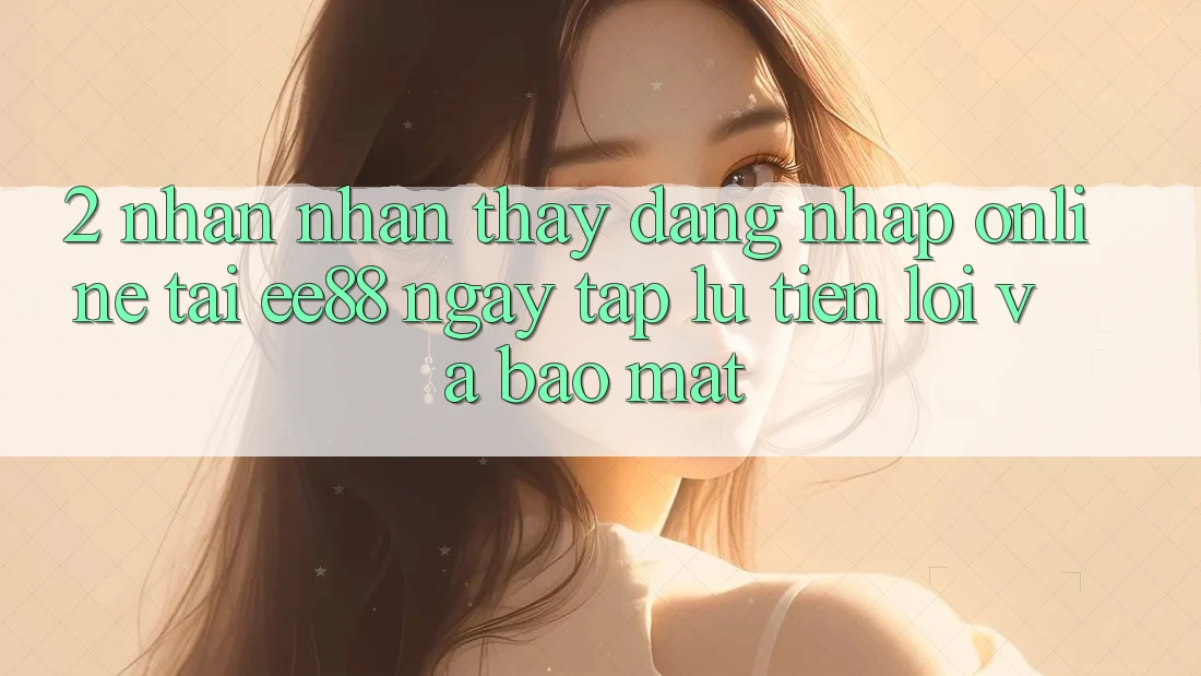 2. Nhận nhận thấy Đăng Nhập Online Tại ee88: Ngay tắp lự, Tiện Lợi Và Bảo Mật