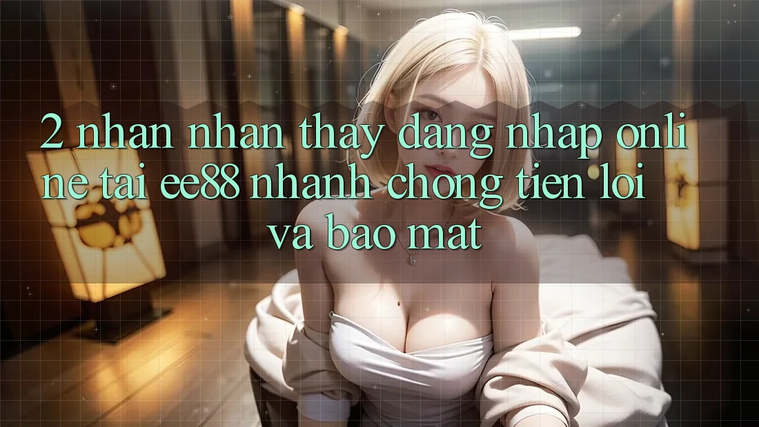 2. Nhận nhận thấy Đăng Nhập Online Tại ee88: Nhanh Chóng, Tiện Lợi Và Bảo Mật