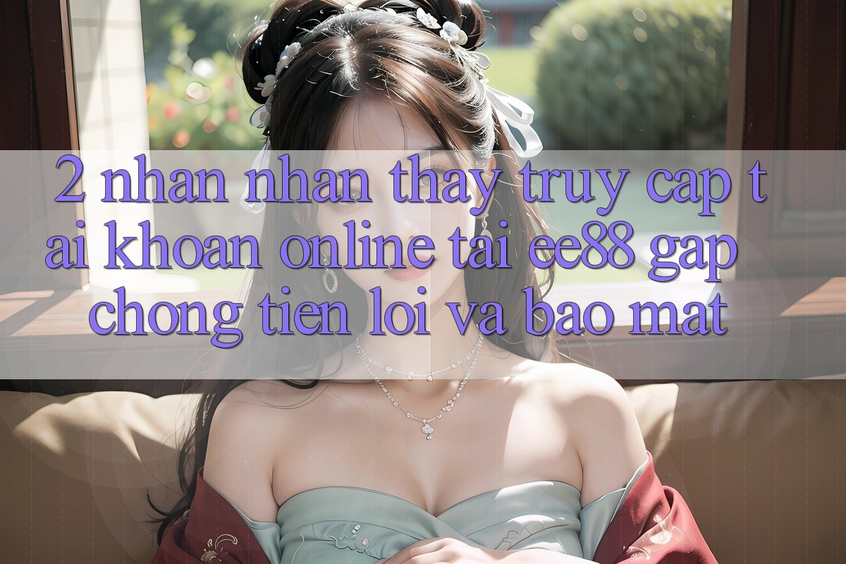 2. Nhận nhận thấy Truy cập tài khoản Online Tại ee88: Gấp Chóng, Tiện Lợi Và Bảo Mật