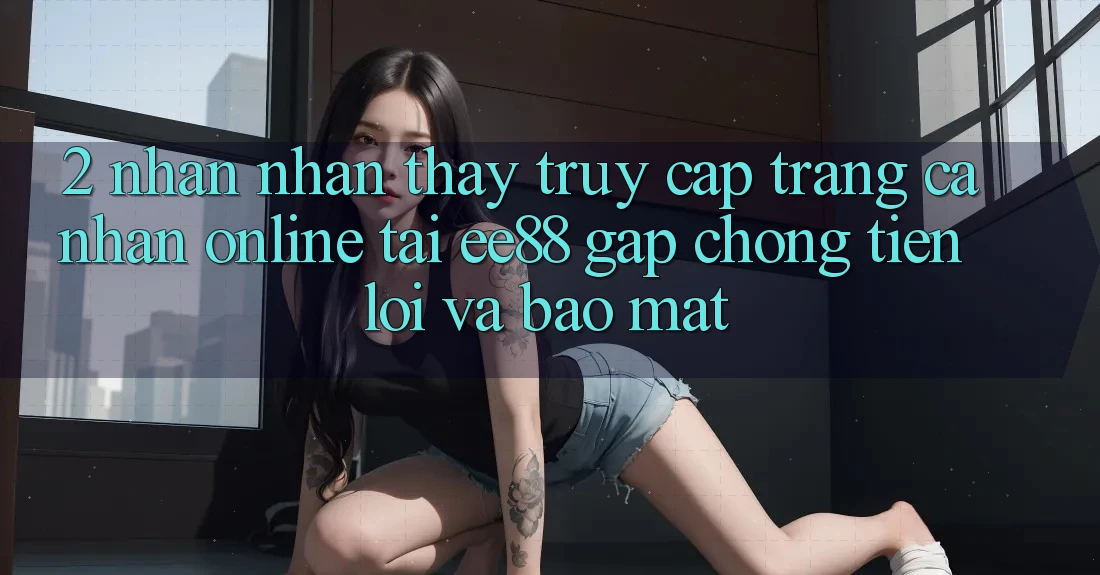 2. Nhận nhận thấy Truy cập trang cá nhân Online Tại ee88: Gấp Chóng, Tiện Lợi Và Bảo Mật