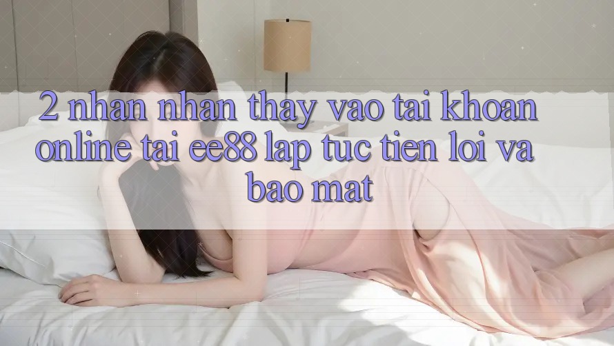 2. Nhận nhận thấy Vào tài khoản Online Tại ee88: Lập tức, Tiện Lợi Và Bảo Mật