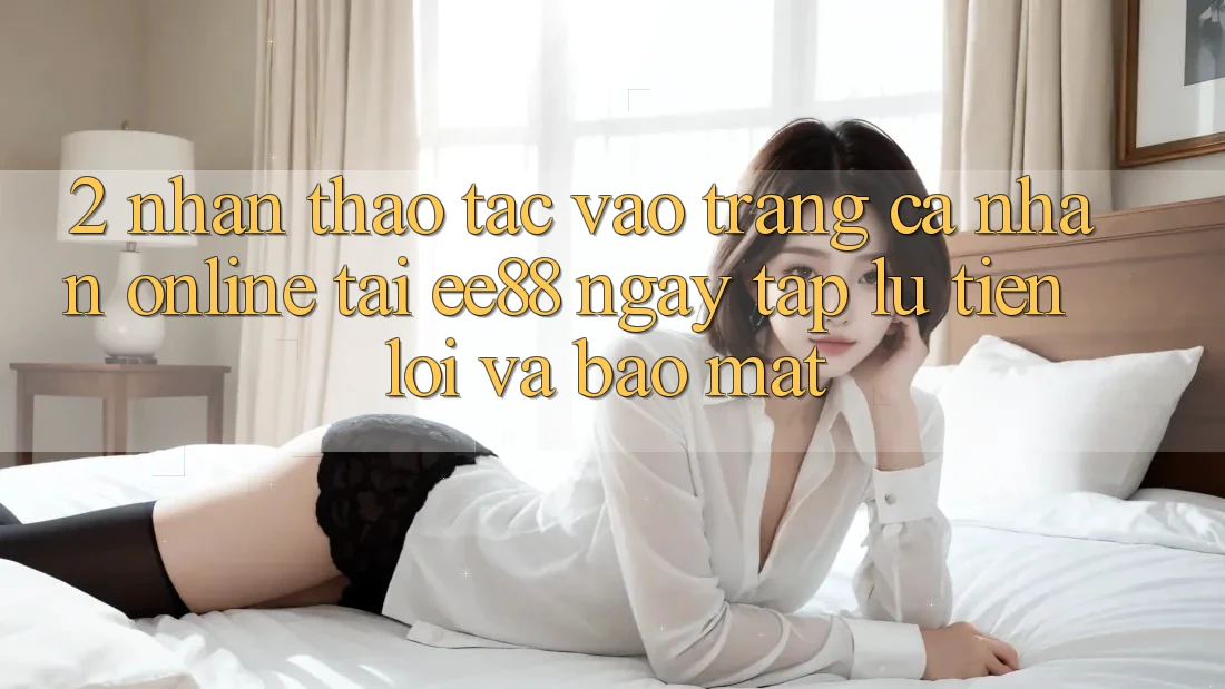 2. Nhận thao tác Vào trang cá nhân Online Tại ee88: Ngay tắp lự, Tiện Lợi Và Bảo Mật 2. Nhận thao tác Vào trang cá nhân Online Tại ee88: Ngay tắp lự, Tiện Lợi Và Bảo Mật