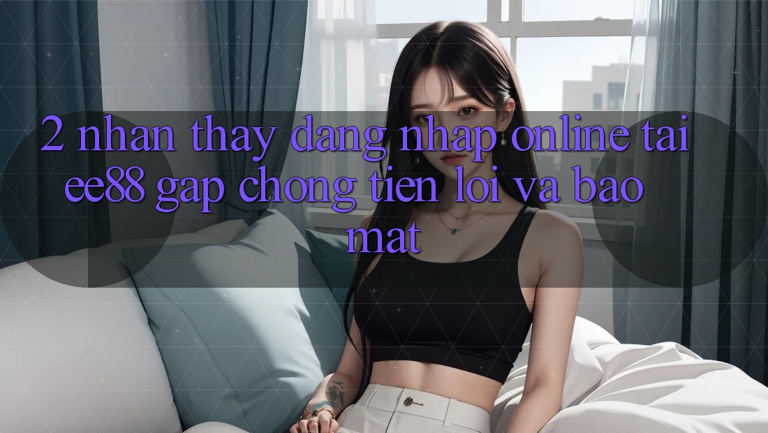 2. Nhận thấy Đăng Nhập Online Tại ee88: Gấp Chóng, Tiện Lợi Và Bảo Mật