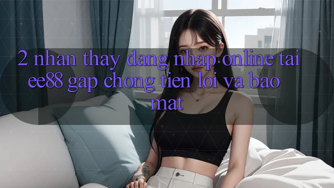 2. Nhận thấy Đăng Nhập Online Tại ee88: Gấp Chóng, Tiện Lợi Và Bảo Mật