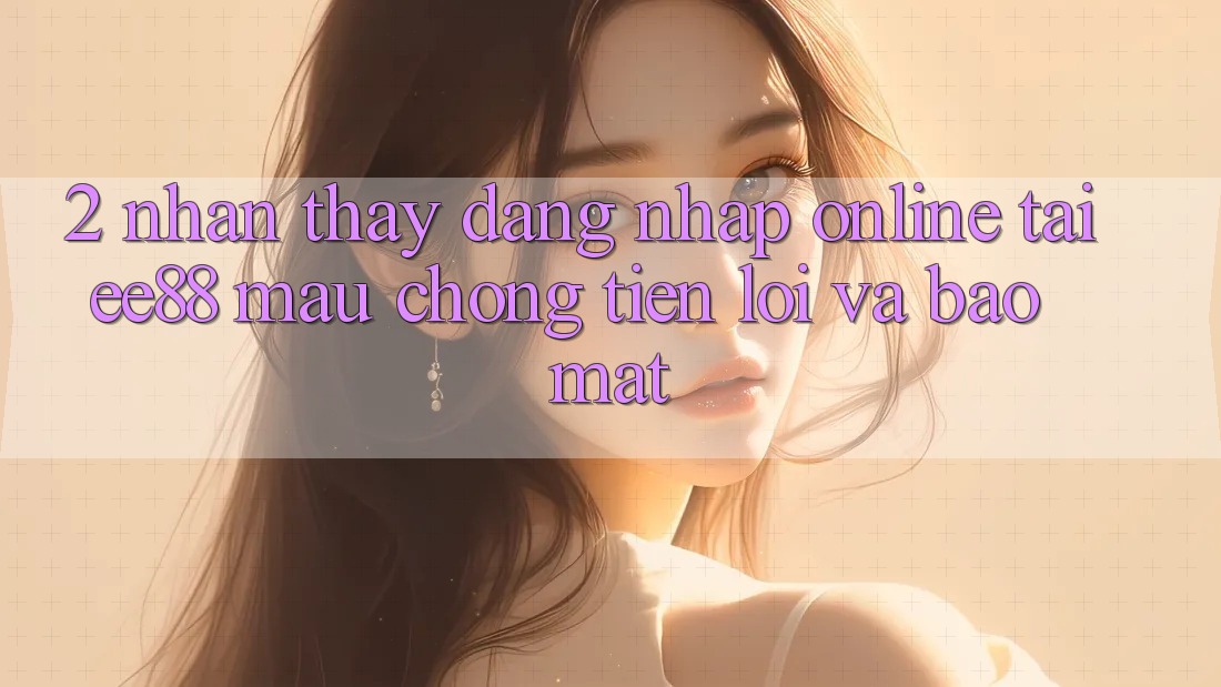 2. Nhận thấy Đăng Nhập Online Tại ee88: Mau Chóng, Tiện Lợi Và Bảo Mật