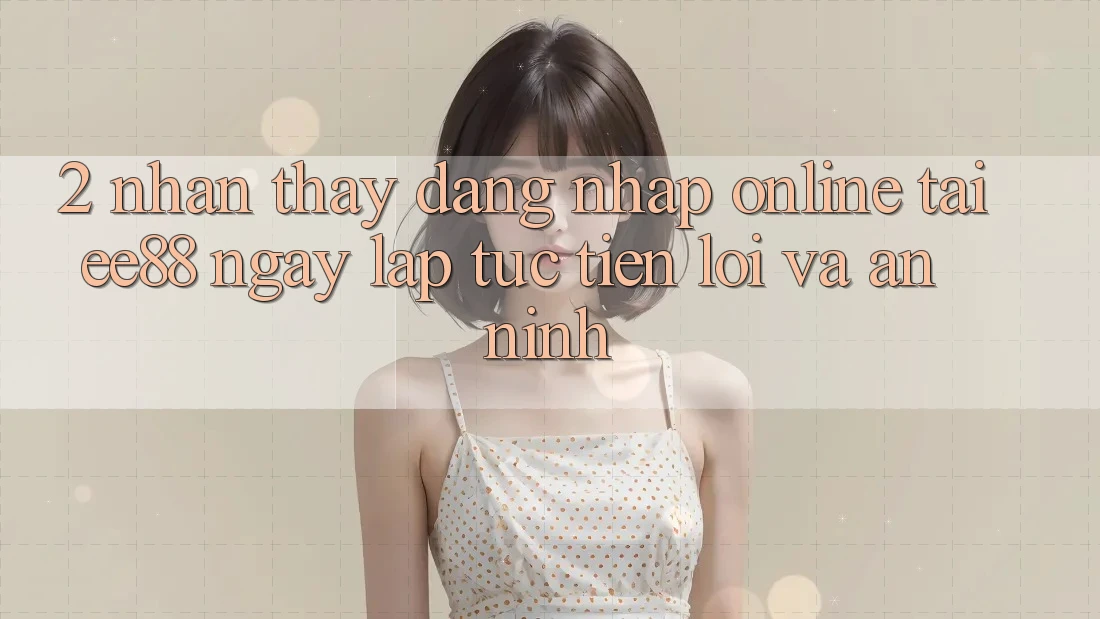 2. Nhận thấy Đăng Nhập Online Tại ee88: Ngay lập tức, Tiện Lợi Và An ninh