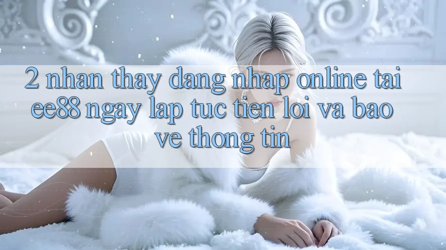 2. Nhận thấy Đăng Nhập Online Tại ee88: Ngay lập tức, Tiện Lợi Và Bảo vệ thông tin