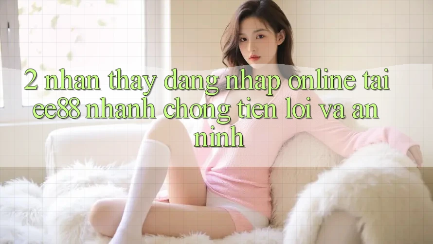 2. Nhận thấy Đăng Nhập Online Tại ee88: Nhanh chóng, Tiện Lợi Và An ninh