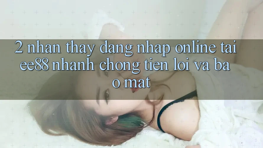 2. Nhận thấy Đăng Nhập Online Tại ee88: Nhanh Chóng, Tiện Lợi Và Bảo Mật