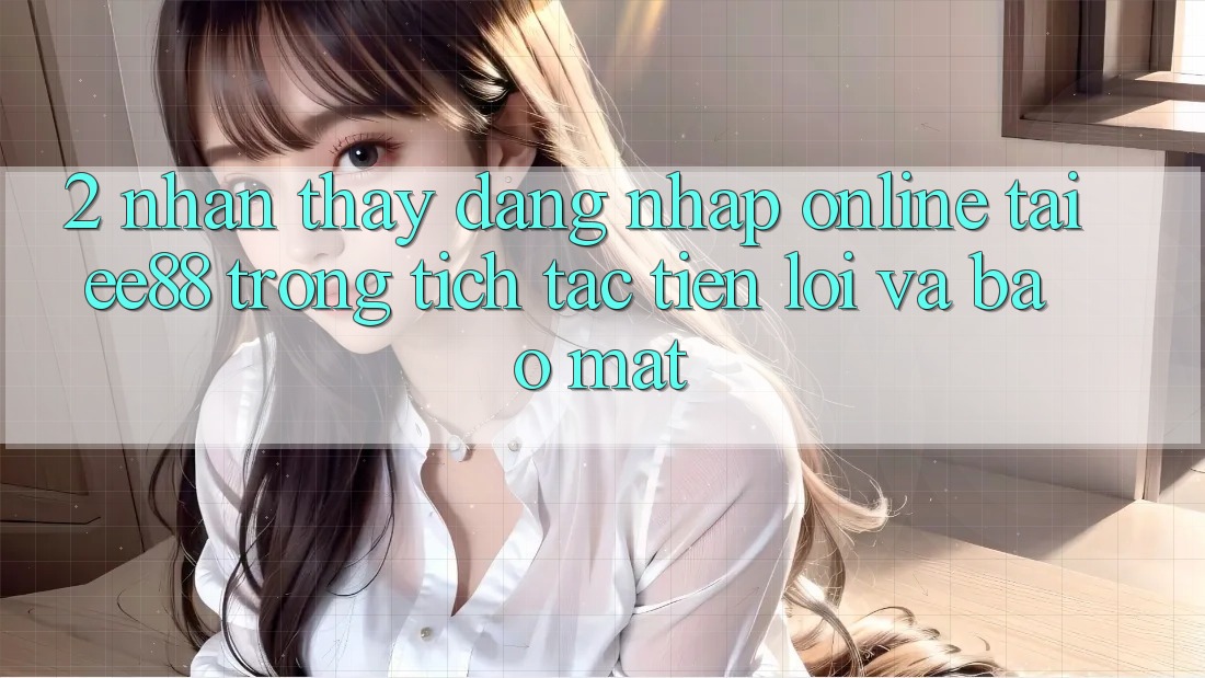 2. Nhận thấy Đăng nhập Online Tại ee88: Trong tích tắc, Tiện Lợi Và Bảo Mật