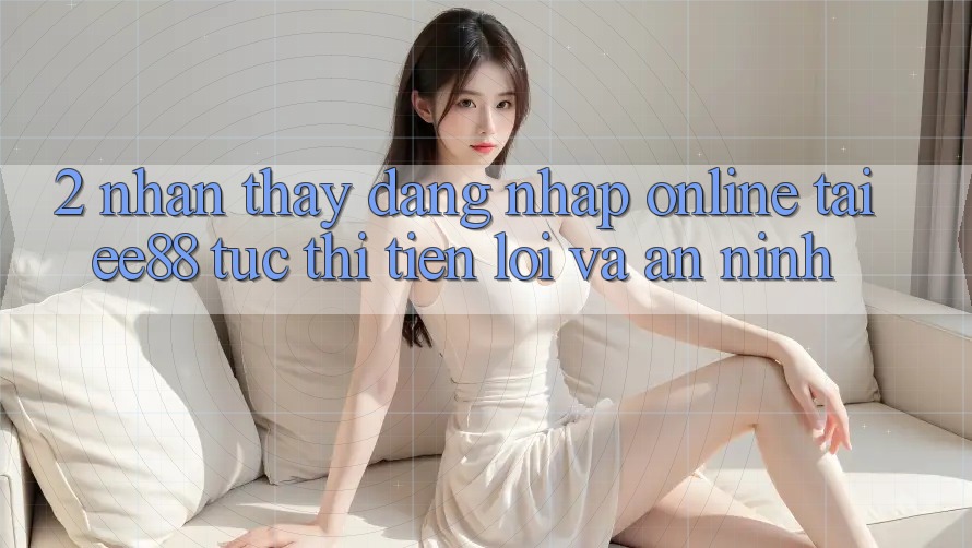 2. Nhận thấy Đăng Nhập Online Tại ee88: Tức thì, Tiện Lợi Và An ninh