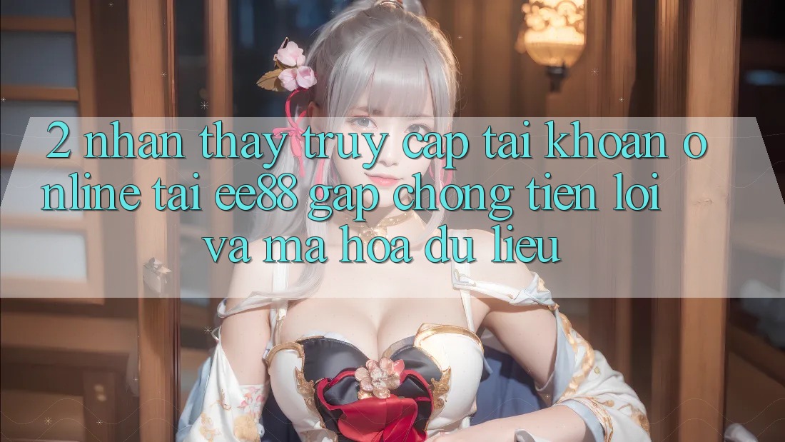 2. Nhận thấy Truy cập tài khoản Online Tại ee88: Gấp Chóng, Tiện Lợi Và Mã hóa dữ liệu