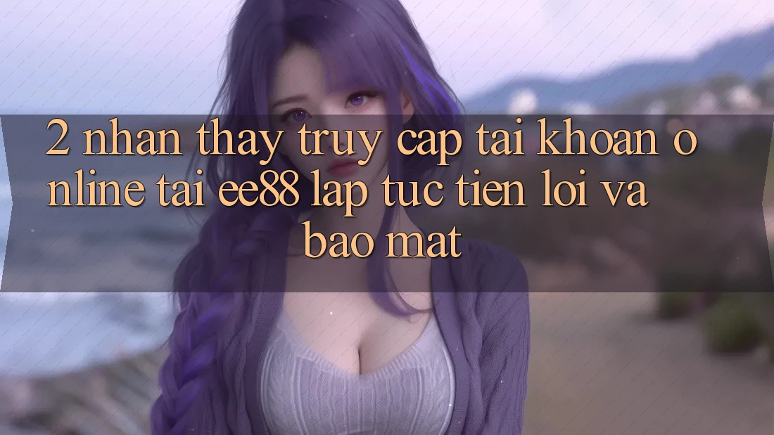 2. Nhận thấy Truy cập tài khoản Online Tại ee88: Lập tức, Tiện Lợi Và Bảo Mật