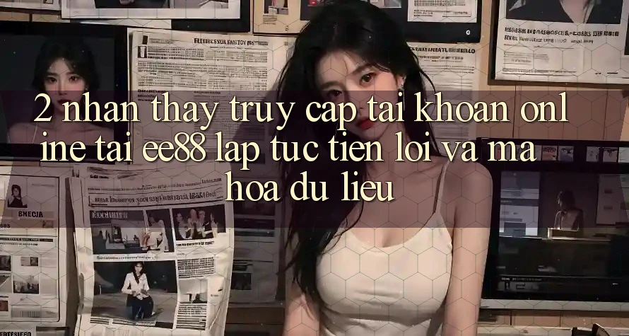 2. Nhận thấy Truy cập tài khoản Online Tại ee88: Lập tức, Tiện Lợi Và Mã hóa dữ liệu