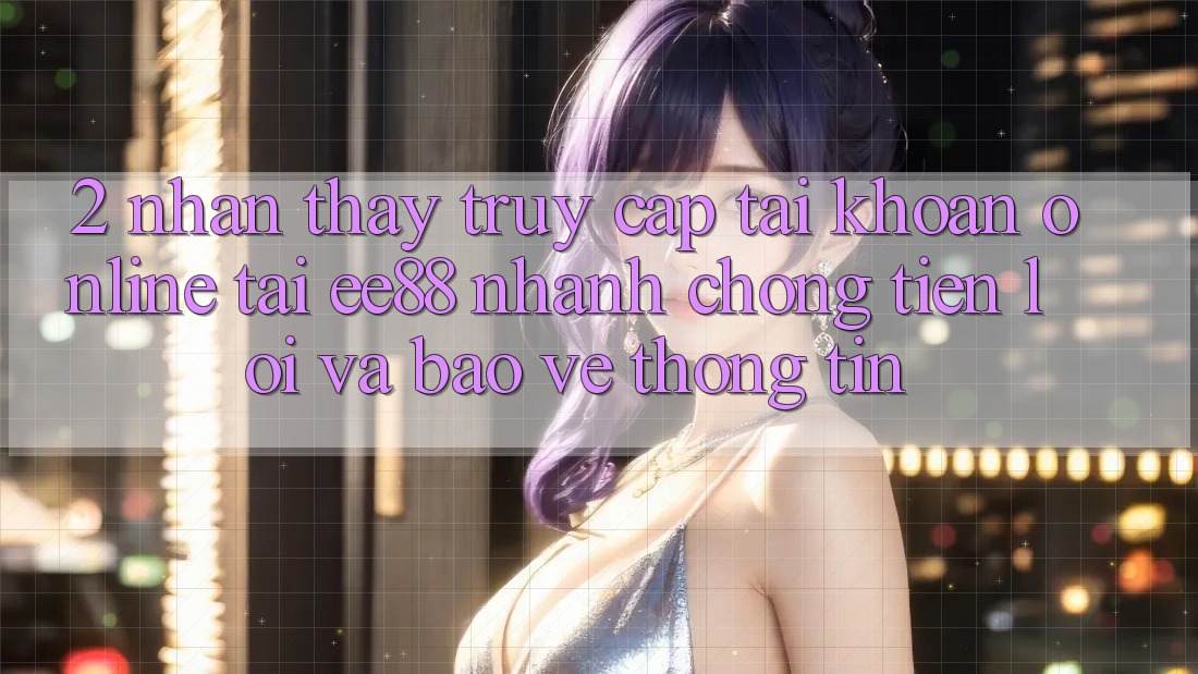 2. Nhận thấy Truy cập tài khoản Online Tại ee88: Nhanh Chóng, Tiện Lợi Và Bảo vệ thông tin