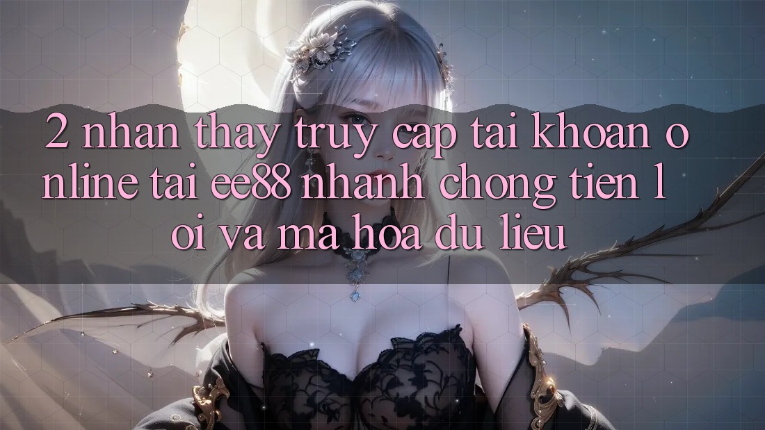 2. Nhận thấy Truy cập tài khoản Online Tại ee88: Nhanh Chóng, Tiện Lợi Và Mã hóa dữ liệu